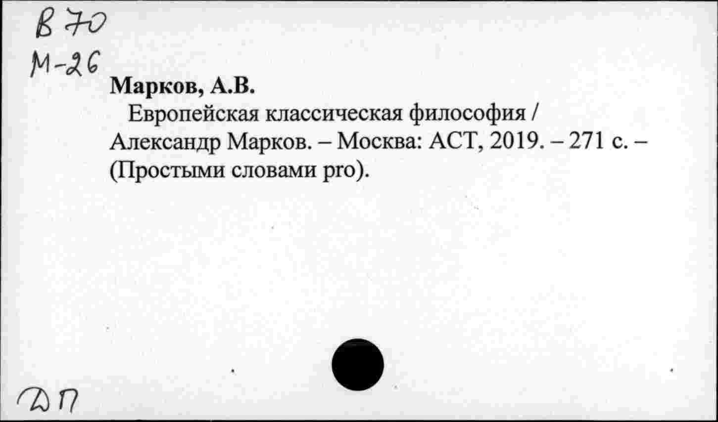 ﻿Марков, А.В.
Европейская классическая философия / Александр Марков. - Москва: ACT, 2019.-271 (Простыми словами pro).